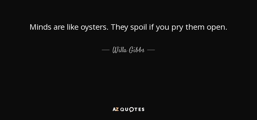 Minds are like oysters. They spoil if you pry them open. - Willa Gibbs