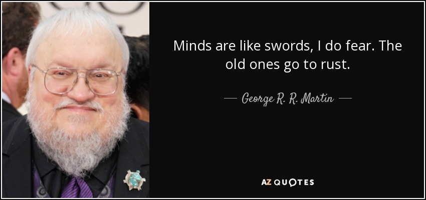 Minds are like swords, I do fear. The old ones go to rust. - George R. R. Martin