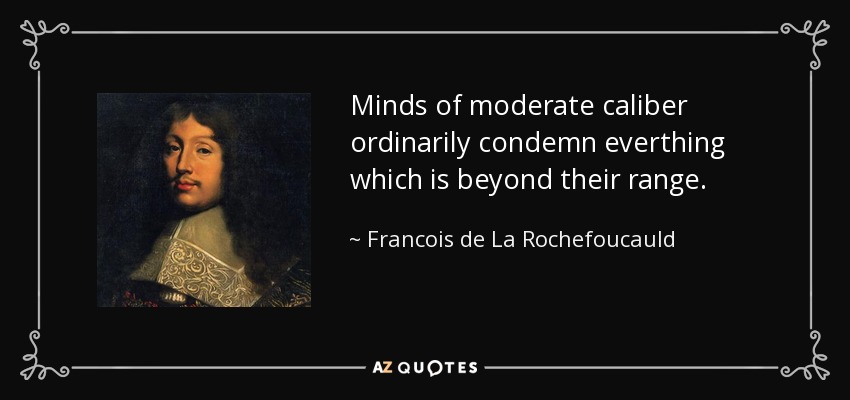 Minds of moderate caliber ordinarily condemn everthing which is beyond their range. - Francois de La Rochefoucauld