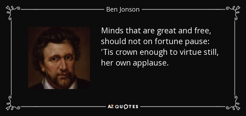 Minds that are great and free, should not on fortune pause: 'Tis crown enough to virtue still, her own applause. - Ben Jonson