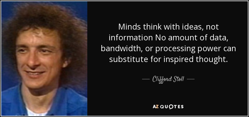 Minds think with ideas, not information No amount of data, bandwidth, or processing power can substitute for inspired thought. - Clifford Stoll