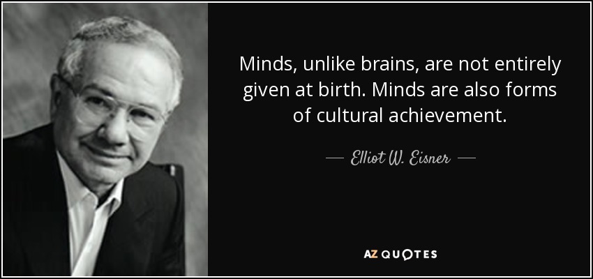 Minds, unlike brains, are not entirely given at birth. Minds are also forms of cultural achievement. - Elliot W. Eisner