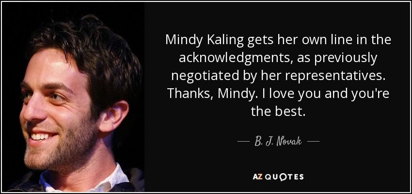 Mindy Kaling gets her own line in the acknowledgments, as previously negotiated by her representatives. Thanks, Mindy. I love you and you're the best. - B. J. Novak