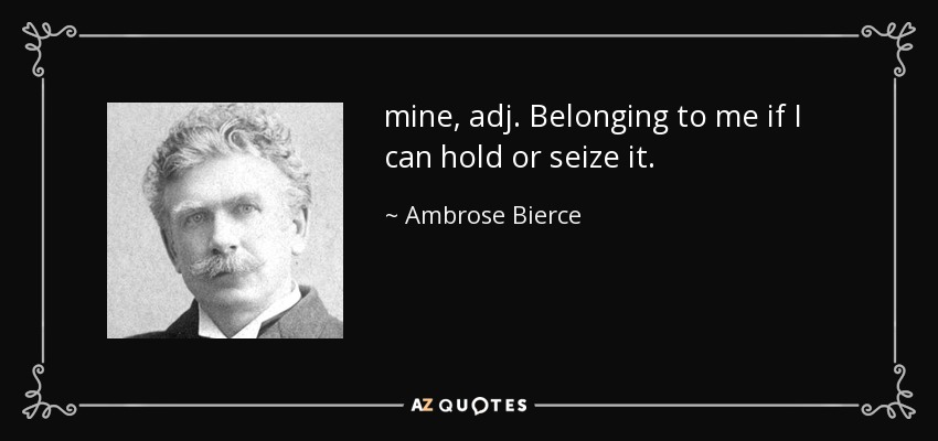 mine, adj. Belonging to me if I can hold or seize it. - Ambrose Bierce