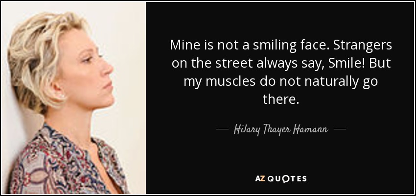 Mine is not a smiling face. Strangers on the street always say, Smile! But my muscles do not naturally go there. - Hilary Thayer Hamann