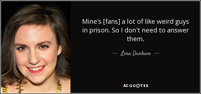 Mine's [fans] a lot of like weird guys in prison. So I don't need to answer them. - Lena Dunham