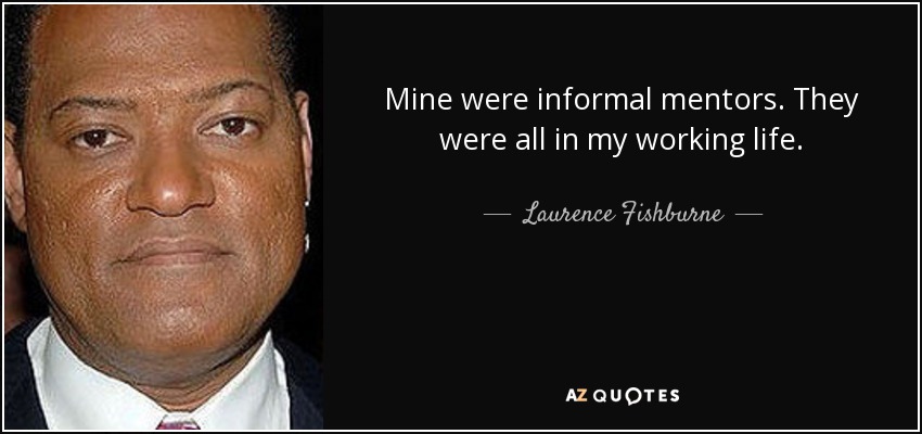 Mine were informal mentors. They were all in my working life. - Laurence Fishburne