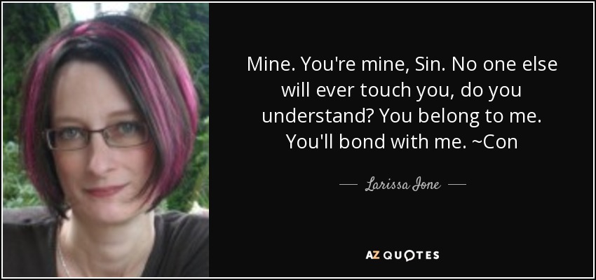 Mine. You're mine, Sin. No one else will ever touch you, do you understand? You belong to me. You'll bond with me. ~Con - Larissa Ione