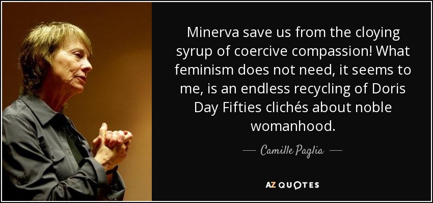 Minerva save us from the cloying syrup of coercive compassion! What feminism does not need, it seems to me, is an endless recycling of Doris Day Fifties clichés about noble womanhood. - Camille Paglia