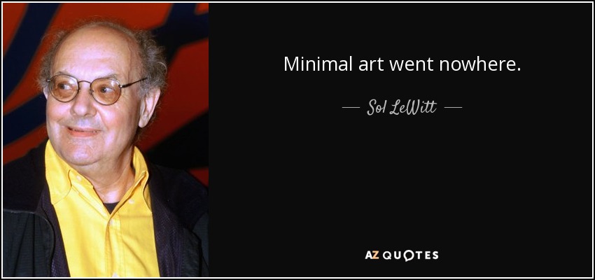 Minimal art went nowhere. - Sol LeWitt