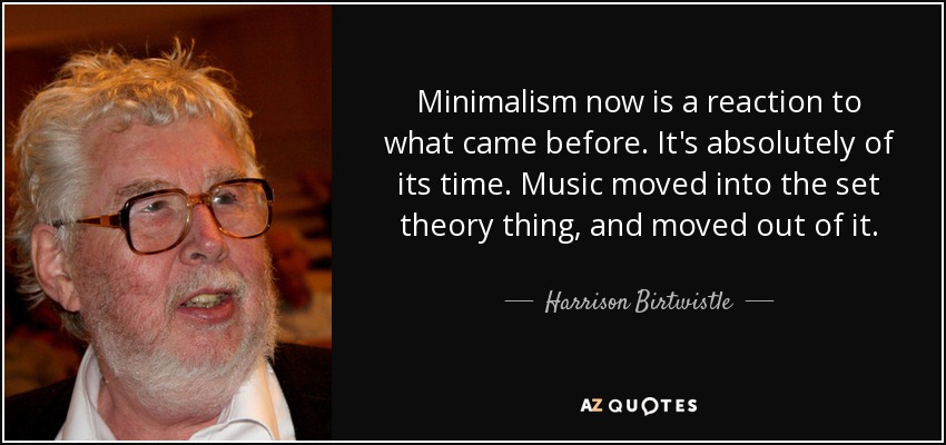 Minimalism now is a reaction to what came before. It's absolutely of its time. Music moved into the set theory thing, and moved out of it. - Harrison Birtwistle