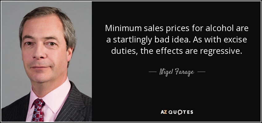 Minimum sales prices for alcohol are a startlingly bad idea. As with excise duties, the effects are regressive. - Nigel Farage