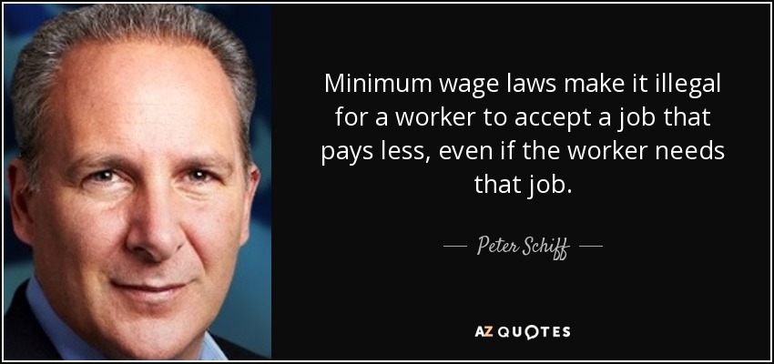 Minimum wage laws make it illegal for a worker to accept a job that pays less, even if the worker needs that job. - Peter Schiff