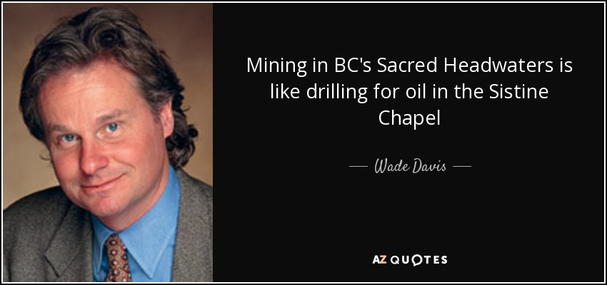 Mining in BC's Sacred Headwaters is like drilling for oil in the Sistine Chapel - Wade Davis