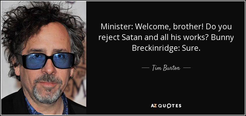 Minister: Welcome, brother! Do you reject Satan and all his works? Bunny Breckinridge: Sure. - Tim Burton