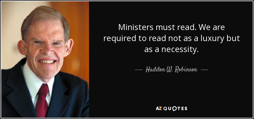 Ministers must read. We are required to read not as a luxury but as a necessity. - Haddon W. Robinson