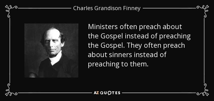 Ministers often preach about the Gospel instead of preaching the Gospel. They often preach about sinners instead of preaching to them. - Charles Grandison Finney