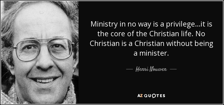 Ministry in no way is a privilege...it is the core of the Christian life. No Christian is a Christian without being a minister. - Henri Nouwen