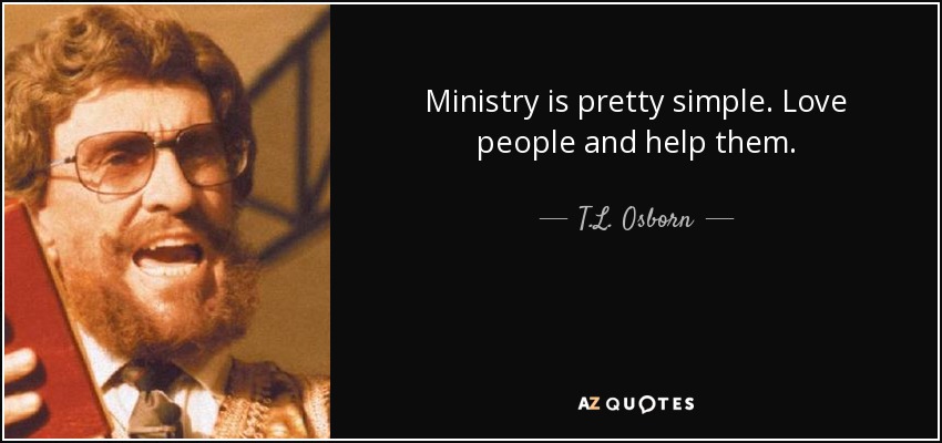 Ministry is pretty simple. Love people and help them. - T.L. Osborn