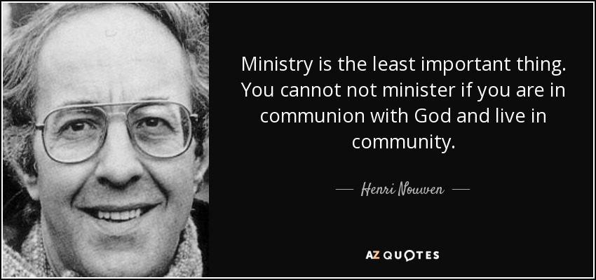 Ministry is the least important thing. You cannot not minister if you are in communion with God and live in community. - Henri Nouwen