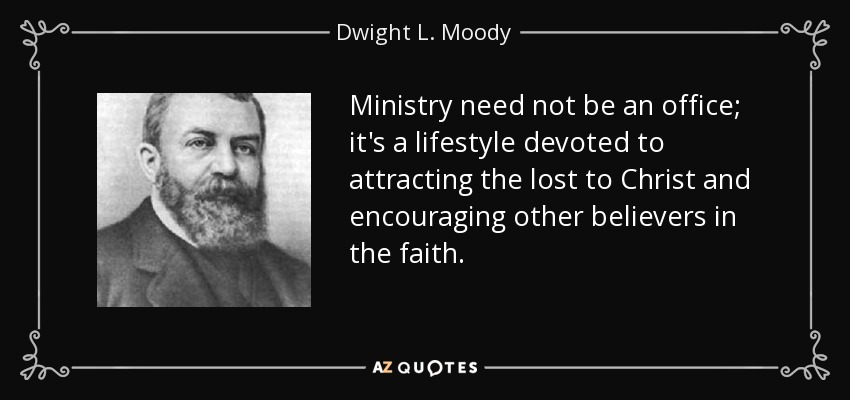 Ministry need not be an office; it's a lifestyle devoted to attracting the lost to Christ and encouraging other believers in the faith. - Dwight L. Moody