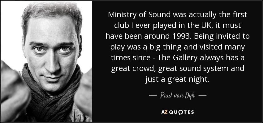 Ministry of Sound was actually the first club I ever played in the UK, it must have been around 1993. Being invited to play was a big thing and visited many times since - The Gallery always has a great crowd, great sound system and just a great night. - Paul van Dyk