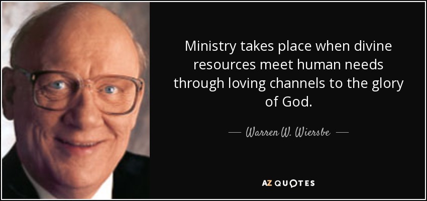Ministry takes place when divine resources meet human needs through loving channels to the glory of God. - Warren W. Wiersbe