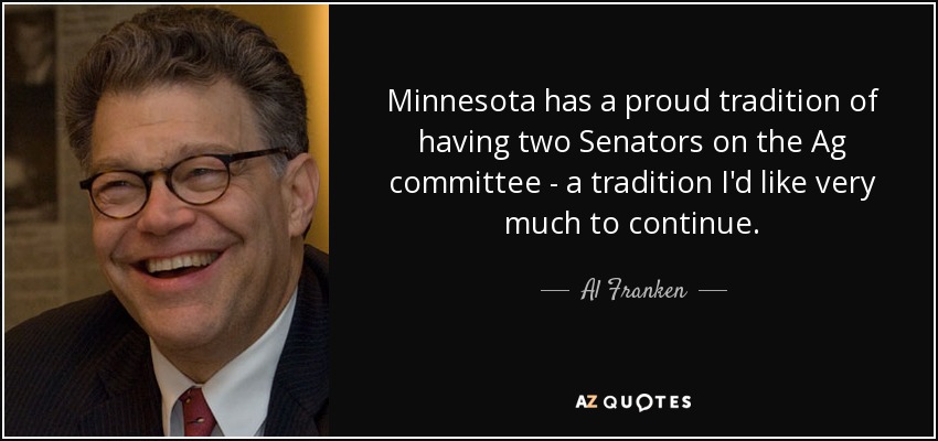 Minnesota has a proud tradition of having two Senators on the Ag committee - a tradition I'd like very much to continue. - Al Franken