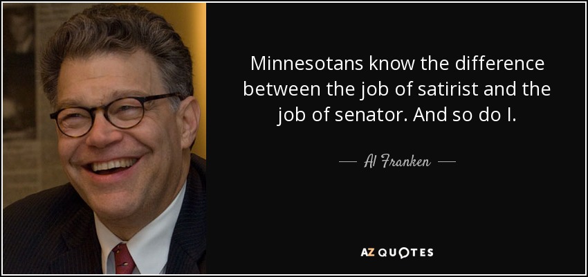 Minnesotans know the difference between the job of satirist and the job of senator. And so do I. - Al Franken