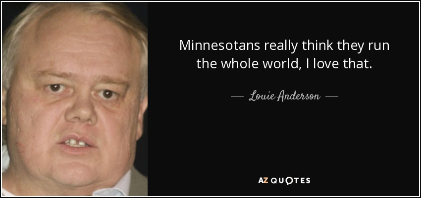 Minnesotans really think they run the whole world, I love that. - Louie Anderson