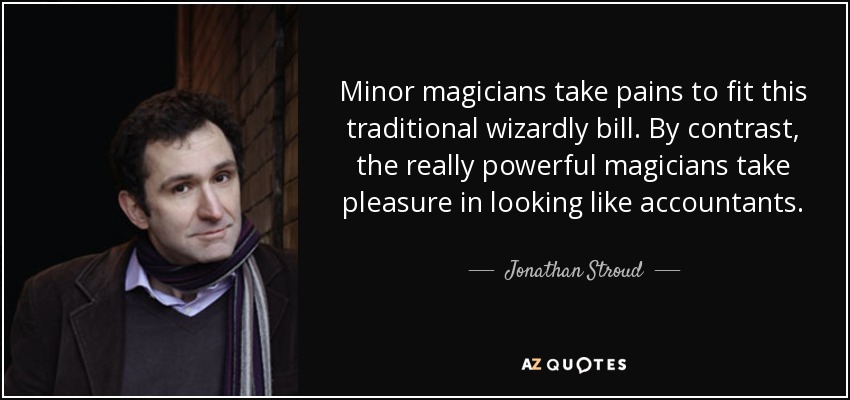 Minor magicians take pains to fit this traditional wizardly bill. By contrast, the really powerful magicians take pleasure in looking like accountants. - Jonathan Stroud