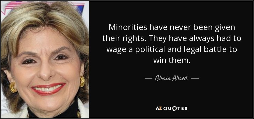Minorities have never been given their rights. They have always had to wage a political and legal battle to win them. - Gloria Allred