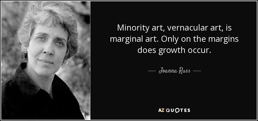 Minority art, vernacular art, is marginal art. Only on the margins does growth occur. - Joanna Russ