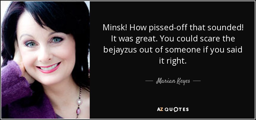 Minsk! How pissed-off that sounded! It was great. You could scare the bejayzus out of someone if you said it right. - Marian Keyes