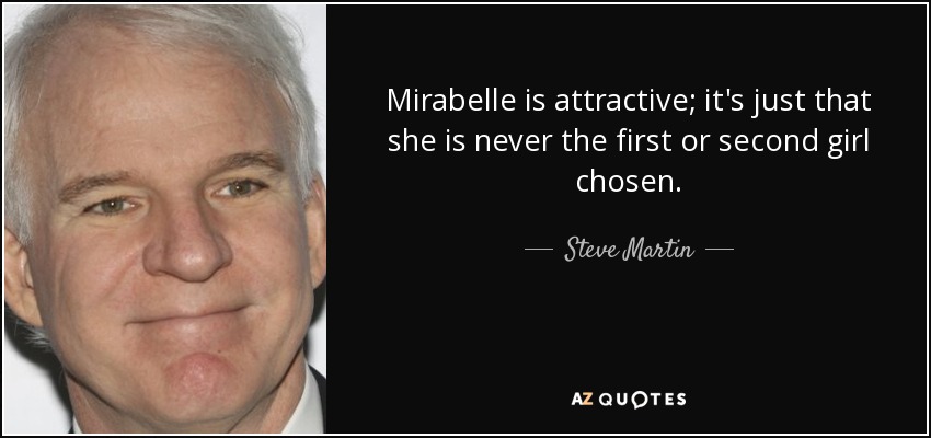 Mirabelle is attractive; it's just that she is never the first or second girl chosen. - Steve Martin