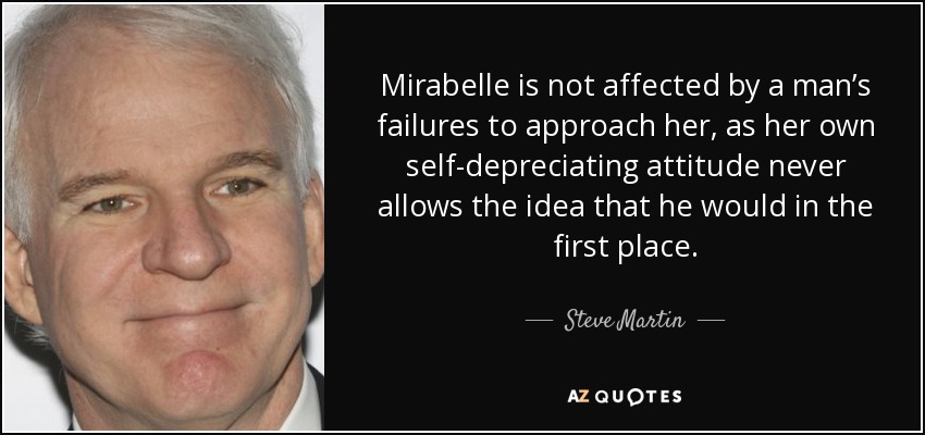 Mirabelle is not affected by a man’s failures to approach her, as her own self-depreciating attitude never allows the idea that he would in the first place. - Steve Martin