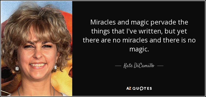 Miracles and magic pervade the things that I've written, but yet there are no miracles and there is no magic. - Kate DiCamillo