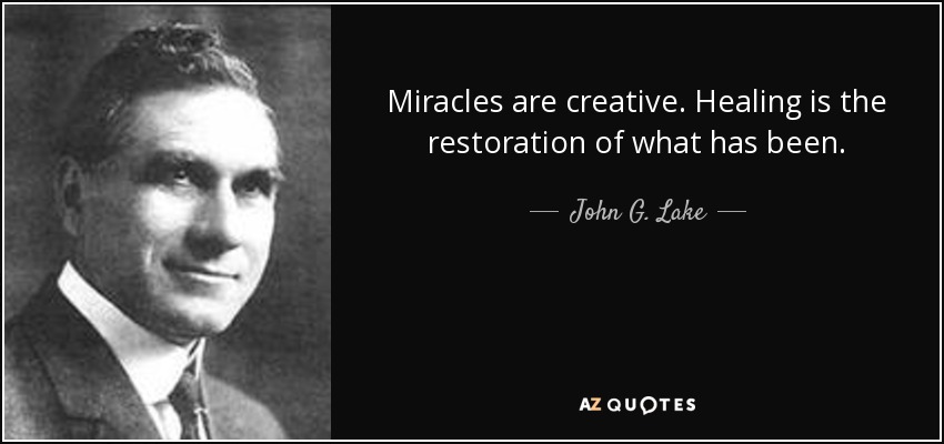 Miracles are creative. Healing is the restoration of what has been. - John G. Lake