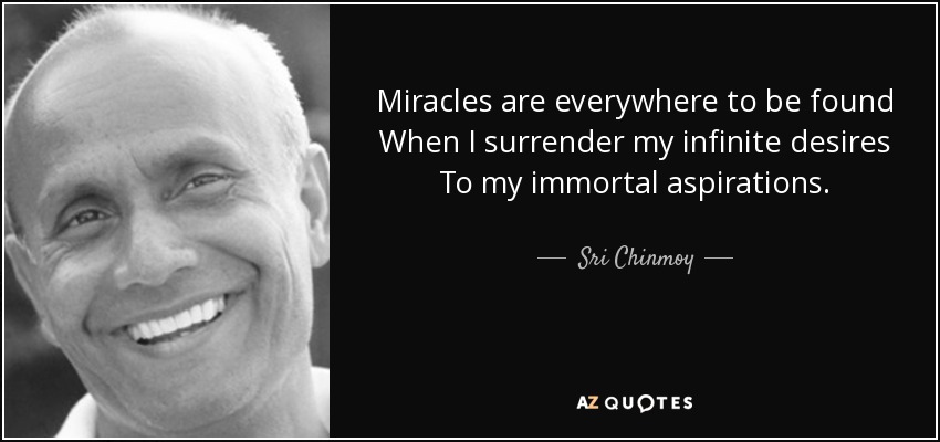 Miracles are everywhere to be found When I surrender my infinite desires To my immortal aspirations. - Sri Chinmoy