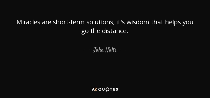 Miracles are short-term solutions, it's wisdom that helps you go the distance. - John Nolte