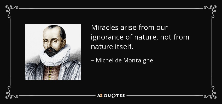 Miracles arise from our ignorance of nature, not from nature itself. - Michel de Montaigne