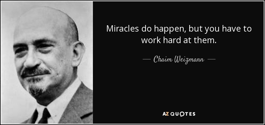 Miracles do happen, but you have to work hard at them. - Chaim Weizmann