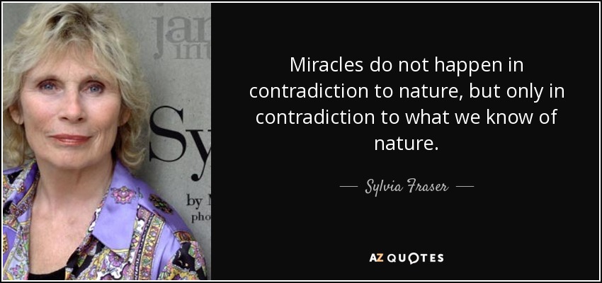 Miracles do not happen in contradiction to nature, but only in contradiction to what we know of nature. - Sylvia Fraser