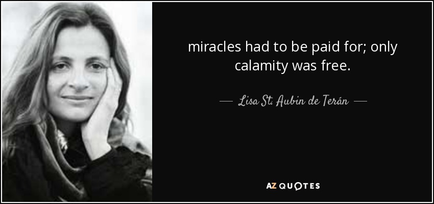 miracles had to be paid for; only calamity was free. - Lisa St. Aubin de Terán