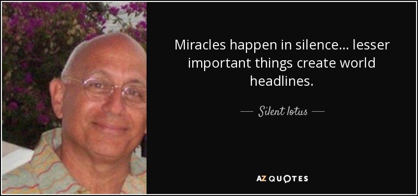 Miracles happen in silence... lesser important things create world headlines. - Silent lotus
