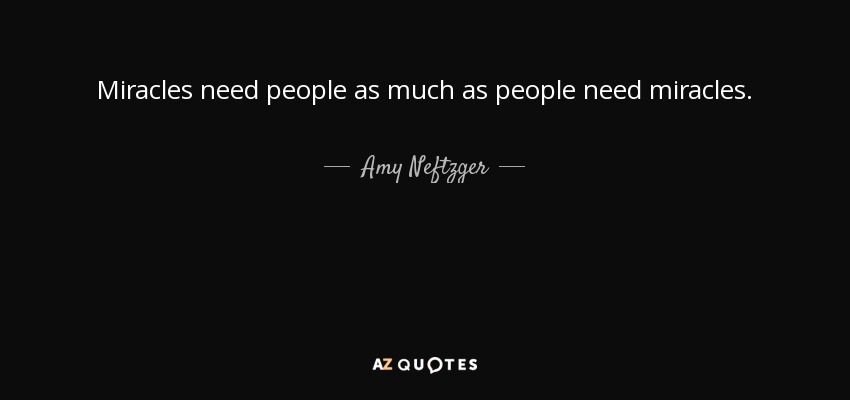 Miracles need people as much as people need miracles. - Amy Neftzger
