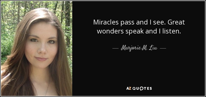 Miracles pass and I see. Great wonders speak and I listen. - Marjorie M. Liu
