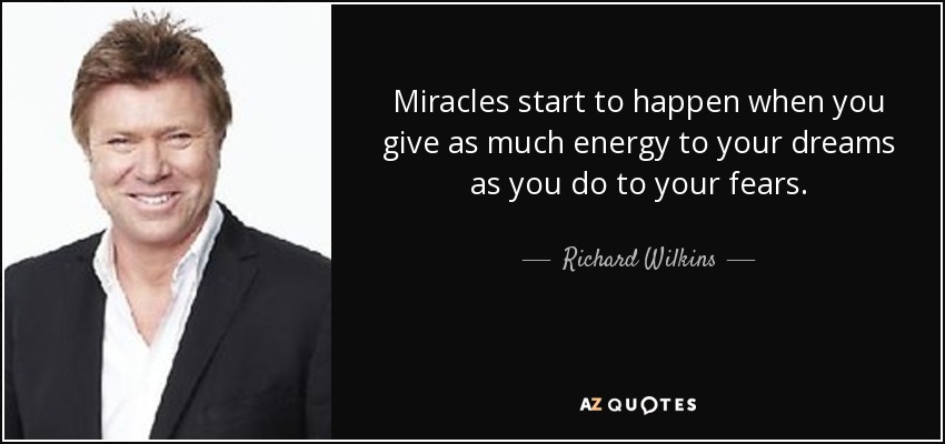 Miracles start to happen when you give as much energy to your dreams as you do to your fears. - Richard Wilkins