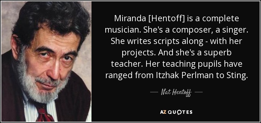 Miranda [Hentoff] is a complete musician. She's a composer, a singer. She writes scripts along - with her projects. And she's a superb teacher. Her teaching pupils have ranged from Itzhak Perlman to Sting. - Nat Hentoff
