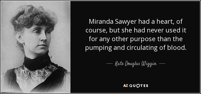 Miranda Sawyer had a heart, of course, but she had never used it for any other purpose than the pumping and circulating of blood. - Kate Douglas Wiggin